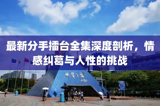 最新分手擂台全集深度剖析，情感纠葛与人性的挑战