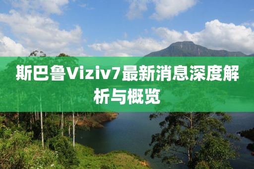斯巴鲁Viziv7最新消息深度解析与概览