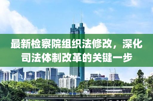 最新检察院组织法修改，深化司法体制改革的关键一步