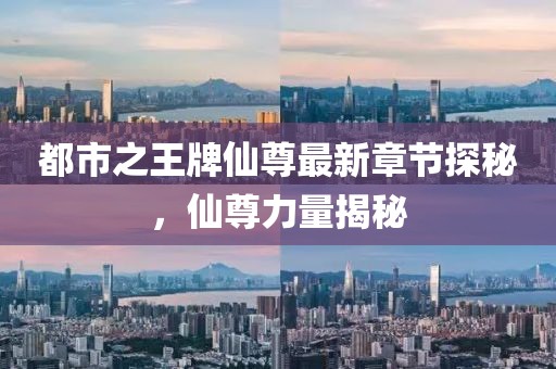 都市之王牌仙尊最新章节探秘，仙尊力量揭秘