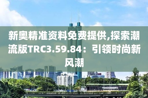 新奥精准资料免费提供,探索潮流版TRC3.59.84：引领时尚新风潮