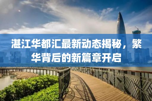 湛江华都汇最新动态揭秘，繁华背后的新篇章开启
