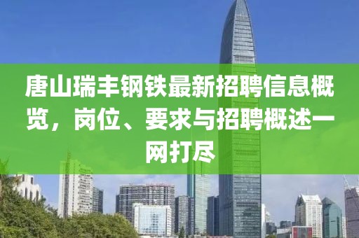 唐山瑞丰钢铁最新招聘信息概览，岗位、要求与招聘概述一网打尽