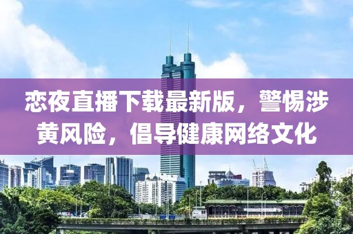 恋夜直播下载最新版，警惕涉黄风险，倡导健康网络文化