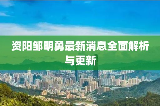 资阳邹明勇最新消息全面解析与更新