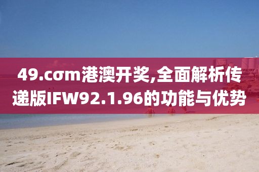 49.cσm港澳开奖,全面解析传递版IFW92.1.96的功能与优势