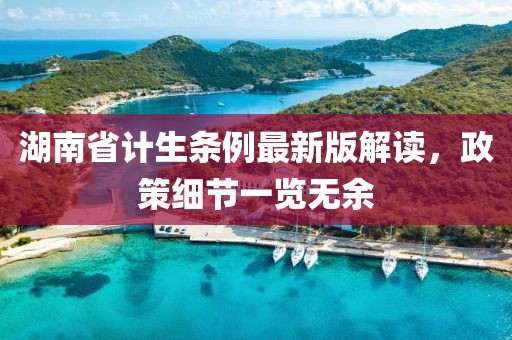 湖南省计生条例最新版解读，政策细节一览无余