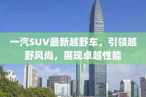 一汽SUV最新越野车，引领越野风尚，展现卓越性能
