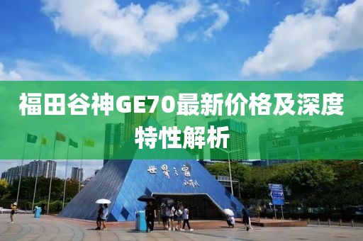 福田谷神GE70最新价格及深度特性解析