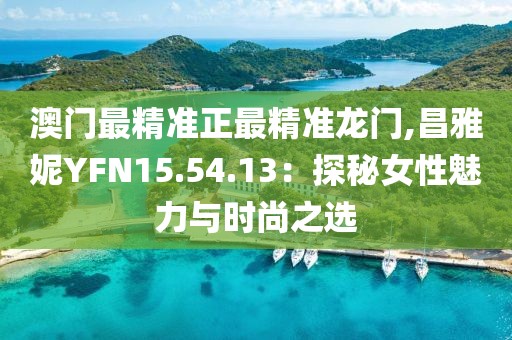 澳门最精准正最精准龙门,昌雅妮YFN15.54.13：探秘女性魅力与时尚之选
