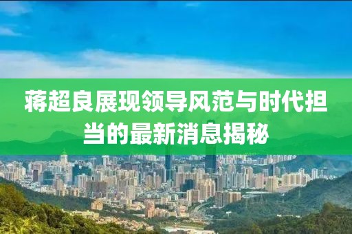 蒋超良展现领导风范与时代担当的最新消息揭秘