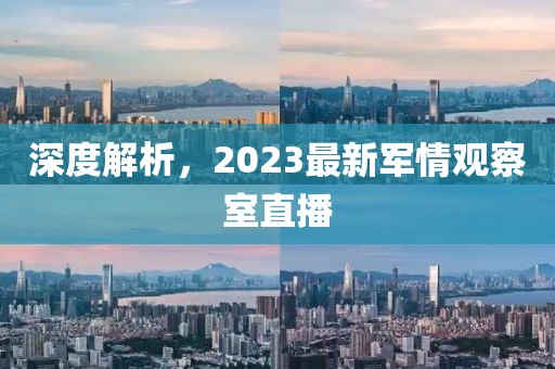 深度解析，2023最新军情观察室直播