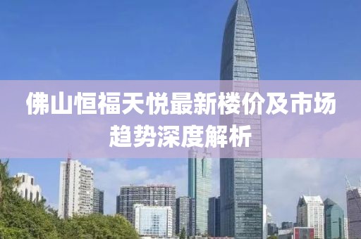 佛山恒福天悦最新楼价及市场趋势深度解析