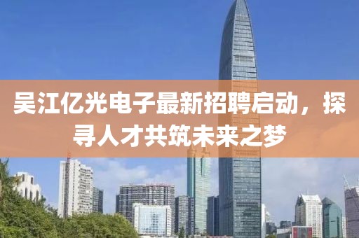 吴江亿光电子最新招聘启动，探寻人才共筑未来之梦