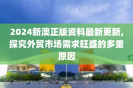 2024新澳正版资料最新更新,探究外贸市场需求旺盛的多重原因
