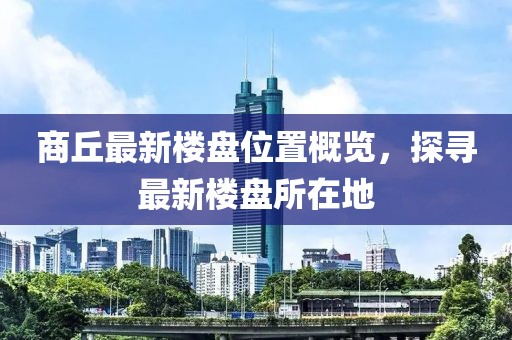 商丘最新楼盘位置概览，探寻最新楼盘所在地
