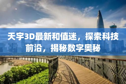 天宇3D最新和值迷，探索科技前沿，揭秘数字奥秘