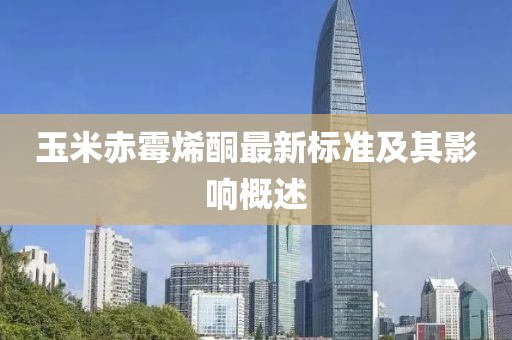 玉米赤霉烯酮最新标准及其影响概述