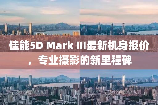 佳能5D Mark III最新机身报价，专业摄影的新里程碑