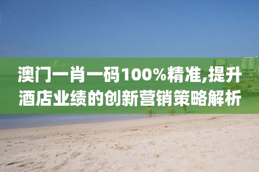 澳门一肖一码100%精准,提升酒店业绩的创新营销策略解析