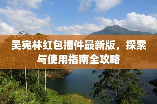 吴宪林红包插件最新版，探索与使用指南全攻略