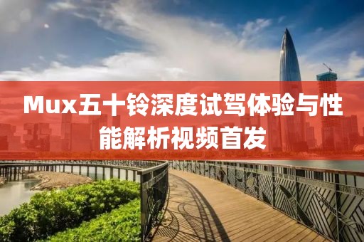 Mux五十铃深度试驾体验与性能解析视频首发