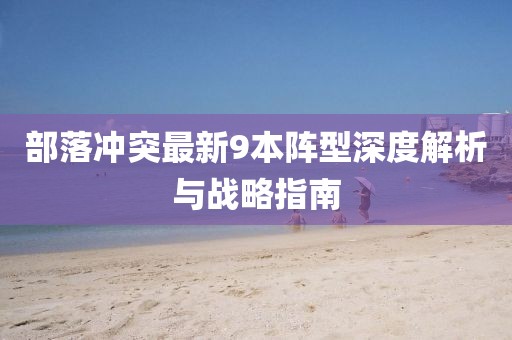 部落冲突最新9本阵型深度解析与战略指南