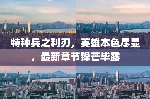 特种兵之利刃，英雄本色尽显，最新章节锋芒毕露