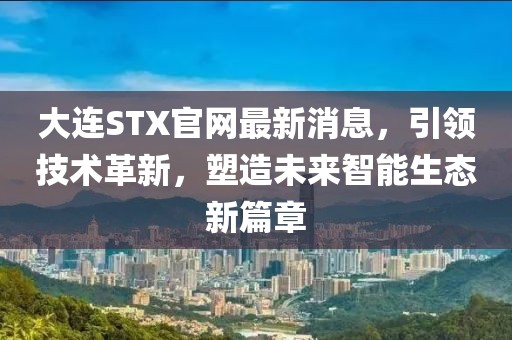 大连STX官网最新消息，引领技术革新，塑造未来智能生态新篇章