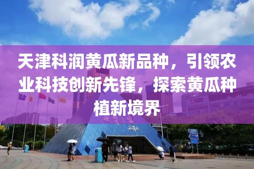 天津科润黄瓜新品种，引领农业科技创新先锋，探索黄瓜种植新境界