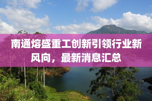 南通熔盛重工创新引领行业新风向，最新消息汇总