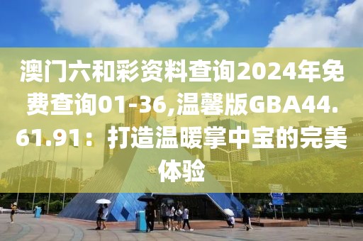澳门六和彩资料查询2024年免费查询01-36,温馨版GBA44.61.91：打造温暖掌中宝的完美体验