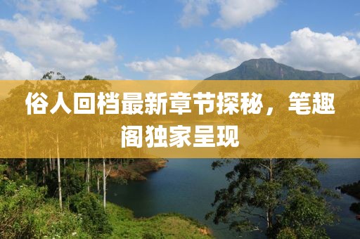 俗人回档最新章节探秘，笔趣阁独家呈现