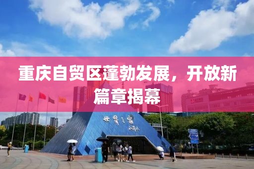 重庆自贸区蓬勃发展，开放新篇章揭幕