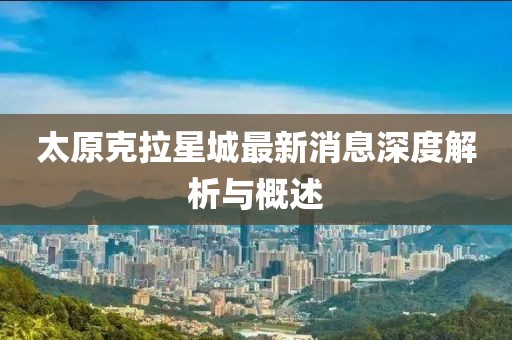 太原克拉星城最新消息深度解析与概述