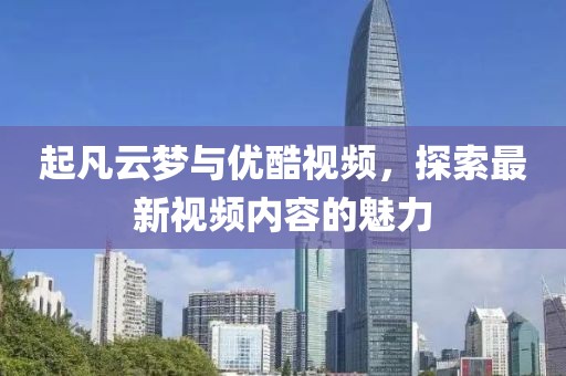 起凡云梦与优酷视频，探索最新视频内容的魅力