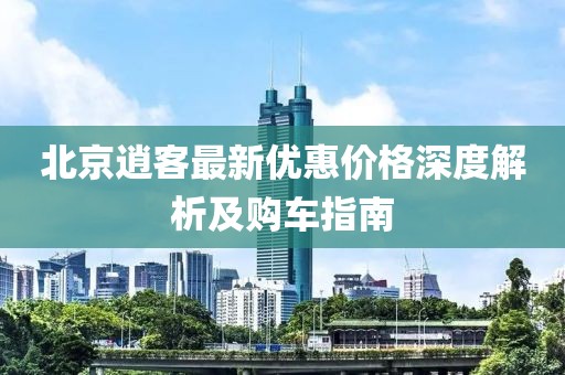 北京逍客最新优惠价格深度解析及购车指南