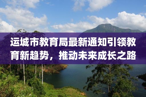 运城市教育局最新通知引领教育新趋势，推动未来成长之路