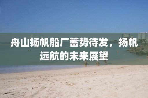 舟山扬帆船厂蓄势待发，扬帆远航的未来展望