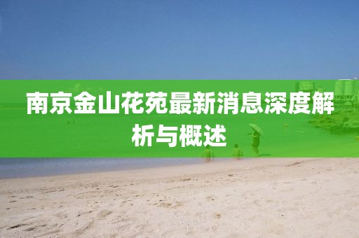南京金山花苑最新消息深度解析与概述