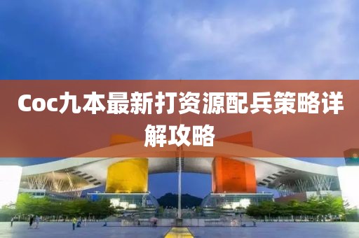 Coc九本最新打资源配兵策略详解攻略