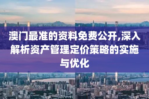 澳门最准的资料免费公开,深入解析资产管理定价策略的实施与优化