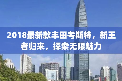 2018最新款丰田考斯特，新王者归来，探索无限魅力