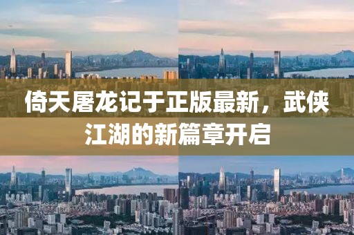 倚天屠龙记于正版最新，武侠江湖的新篇章开启
