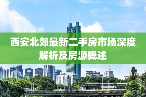 西安北郊最新二手房市场深度解析及房源概述