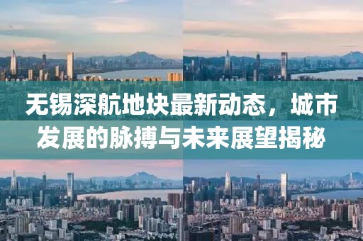 无锡深航地块最新动态，城市发展的脉搏与未来展望揭秘