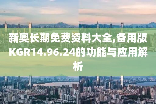 新奥长期免费资料大全,备用版KGR14.96.24的功能与应用解析