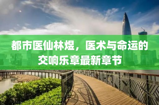 都市医仙林煜，医术与命运的交响乐章最新章节