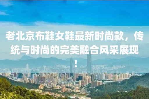 老北京布鞋女鞋最新时尚款，传统与时尚的完美融合风采展现！
