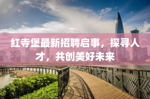 红寺堡最新招聘启事，探寻人才，共创美好未来